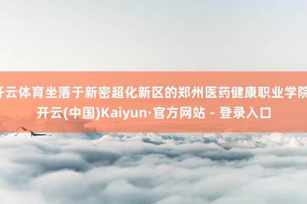 开云体育坐落于新密超化新区的郑州医药健康职业学院-开云(中国)Kaiyun·官方网站 - 登录入口