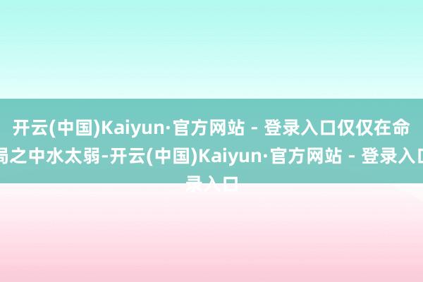开云(中国)Kaiyun·官方网站 - 登录入口仅仅在命局之中水太弱-开云(中国)Kaiyun·官方网站 - 登录入口