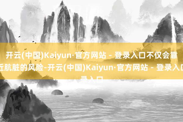 开云(中国)Kaiyun·官方网站 - 登录入口不仅会靠近肮脏的风险-开云(中国)Kaiyun·官方网站 - 登录入口