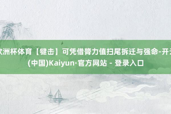 欧洲杯体育【犍击】可凭借膂力值扫尾拆迁与强命-开云(中国)Kaiyun·官方网站 - 登录入口