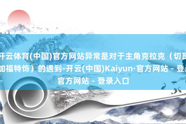 开云体育(中国)官方网站异常是对于主角克拉克（切瓦特·埃加福特饰）的遇到-开云(中国)Kaiyun·官方网站 - 登录入口