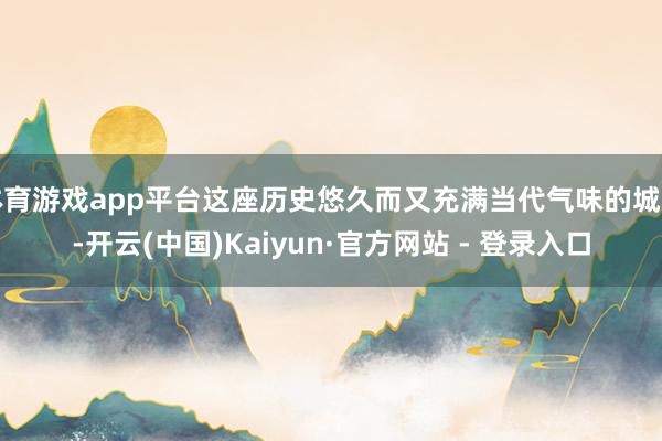 体育游戏app平台这座历史悠久而又充满当代气味的城市-开云(中国)Kaiyun·官方网站 - 登录入口