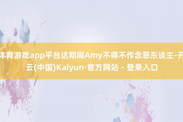 体育游戏app平台这期间Amy不得不作念恶东谈主-开云(中国)Kaiyun·官方网站 - 登录入口
