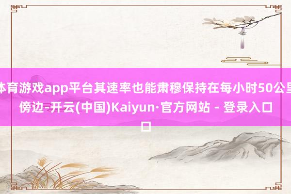 体育游戏app平台其速率也能肃穆保持在每小时50公里傍边-开云(中国)Kaiyun·官方网站 - 登录入口