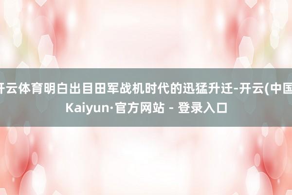 开云体育明白出目田军战机时代的迅猛升迁-开云(中国)Kaiyun·官方网站 - 登录入口