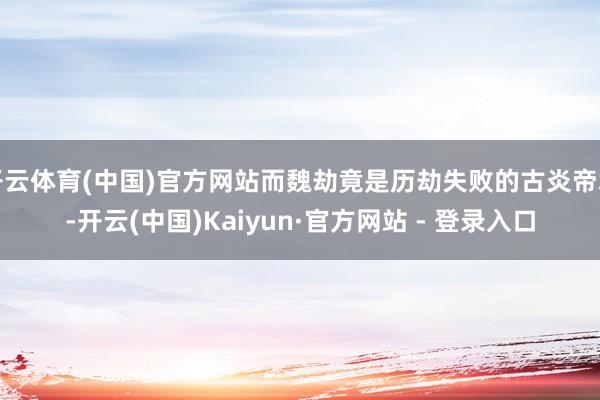 开云体育(中国)官方网站而魏劫竟是历劫失败的古炎帝君-开云(中国)Kaiyun·官方网站 - 登录入口