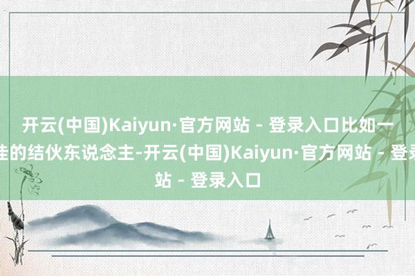 开云(中国)Kaiyun·官方网站 - 登录入口比如一个绝佳的结伙东说念主-开云(中国)Kaiyun·官方网站 - 登录入口