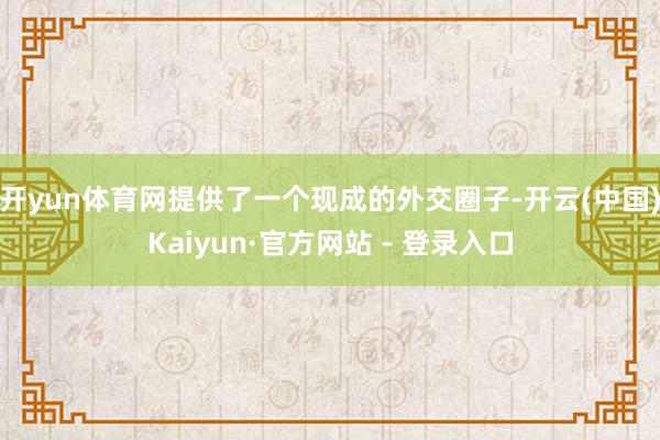 开yun体育网提供了一个现成的外交圈子-开云(中国)Kaiyun·官方网站 - 登录入口
