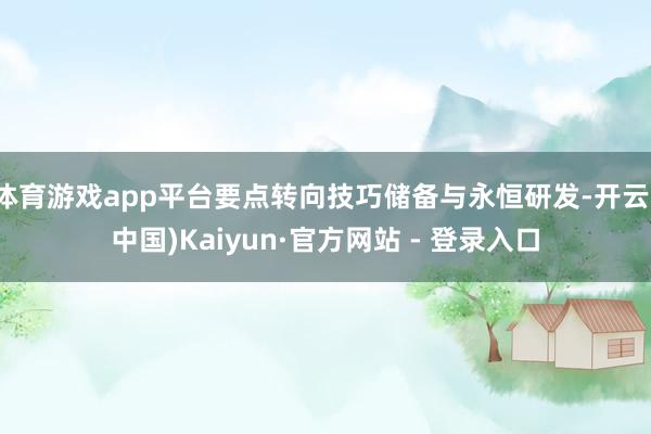 体育游戏app平台要点转向技巧储备与永恒研发-开云(中国)Kaiyun·官方网站 - 登录入口