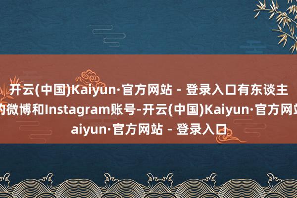 开云(中国)Kaiyun·官方网站 - 登录入口有东谈主翻看冯小刚的微博和Instagram账号-开云(中国)Kaiyun·官方网站 - 登录入口