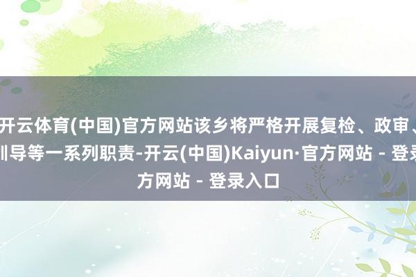 开云体育(中国)官方网站该乡将严格开展复检、政审、役前训导等一系列职责-开云(中国)Kaiyun·官方网站 - 登录入口
