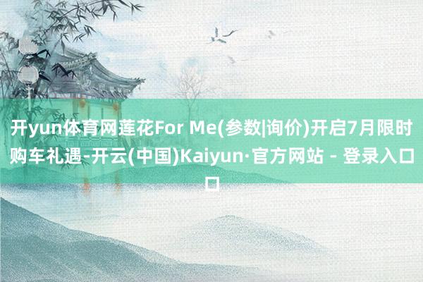 开yun体育网莲花For Me(参数|询价)开启7月限时购车礼遇-开云(中国)Kaiyun·官方网站 - 登录入口