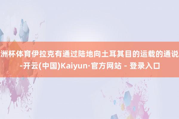 欧洲杯体育伊拉克有通过陆地向土耳其目的运载的通说念-开云(中国)Kaiyun·官方网站 - 登录入口