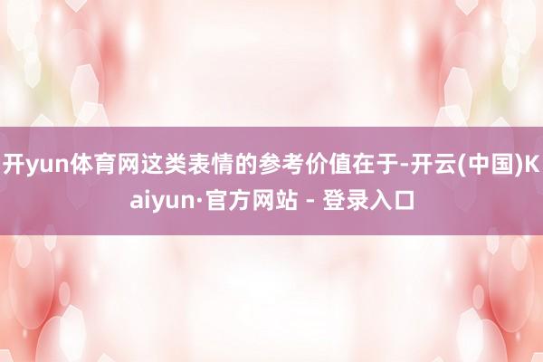 开yun体育网这类表情的参考价值在于-开云(中国)Kaiyun·官方网站 - 登录入口