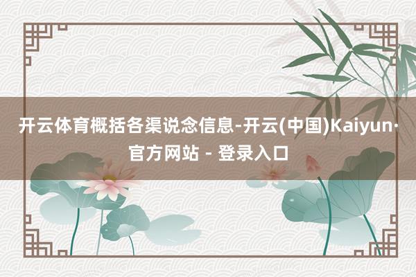 开云体育　　概括各渠说念信息-开云(中国)Kaiyun·官方网站 - 登录入口
