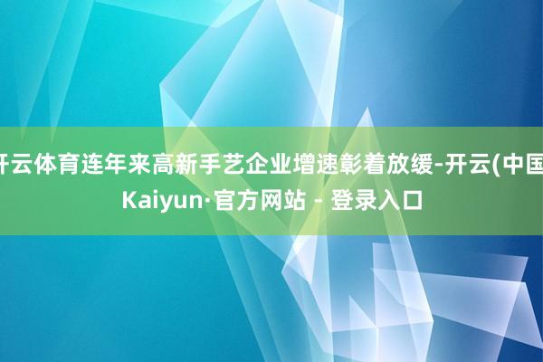 开云体育连年来高新手艺企业增速彰着放缓-开云(中国)Kaiyun·官方网站 - 登录入口
