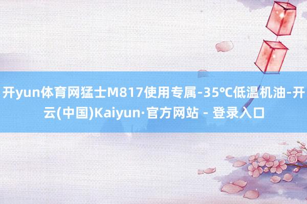 开yun体育网猛士M817使用专属-35℃低温机油-开云(中国)Kaiyun·官方网站 - 登录入口