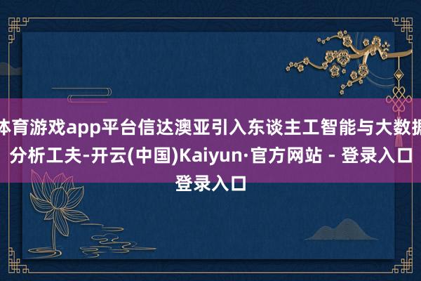 体育游戏app平台信达澳亚引入东谈主工智能与大数据分析工夫-开云(中国)Kaiyun·官方网站 - 登录入口