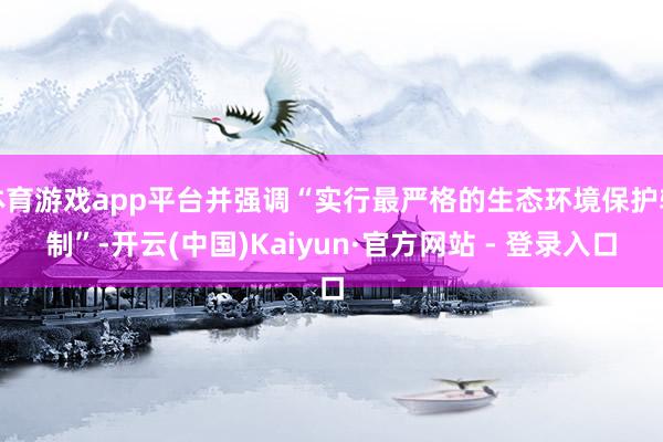 体育游戏app平台并强调“实行最严格的生态环境保护轨制”-开云(中国)Kaiyun·官方网站 - 登录入口