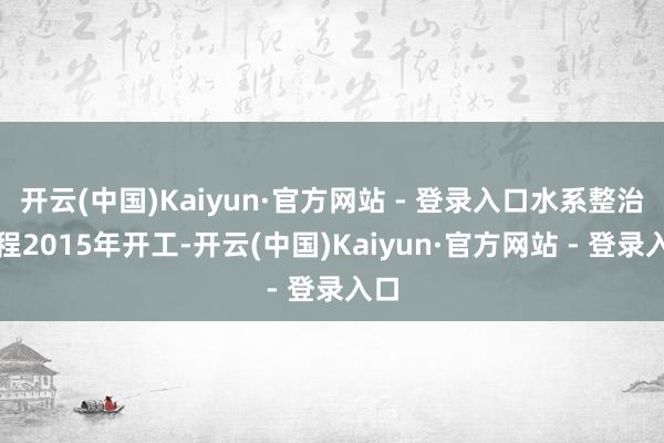 开云(中国)Kaiyun·官方网站 - 登录入口水系整治工程2015年开工-开云(中国)Kaiyun·官方网站 - 登录入口