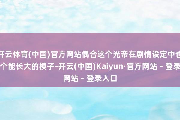 开云体育(中国)官方网站偶合这个光帝在剧情设定中也有一个能长大的模子-开云(中国)Kaiyun·官方网站 - 登录入口