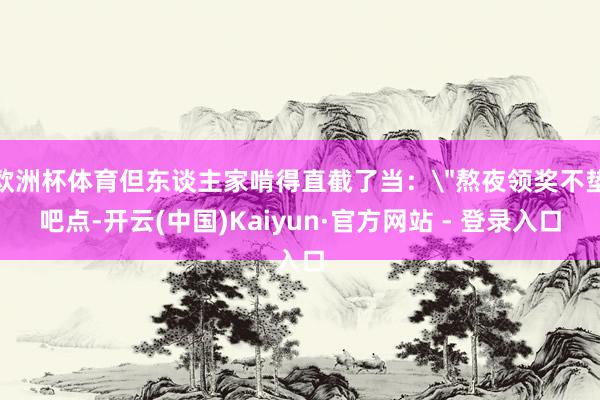 欧洲杯体育但东谈主家啃得直截了当：