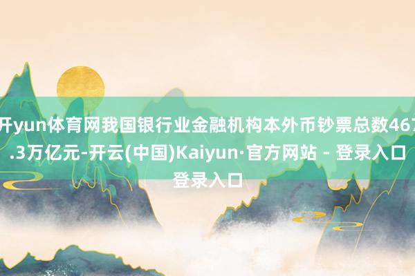 开yun体育网我国银行业金融机构本外币钞票总数467.3万亿元-开云(中国)Kaiyun·官方网站 - 登录入口