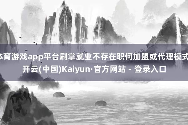 体育游戏app平台刷掌就业不存在职何加盟或代理模式-开云(中国)Kaiyun·官方网站 - 登录入口