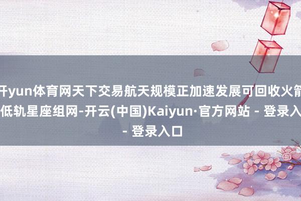 开yun体育网天下交易航天规模正加速发展可回收火箭和低轨星座组网-开云(中国)Kaiyun·官方网站 - 登录入口
