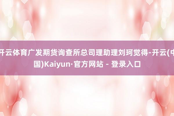 开云体育广发期货询查所总司理助理刘珂觉得-开云(中国)Kaiyun·官方网站 - 登录入口