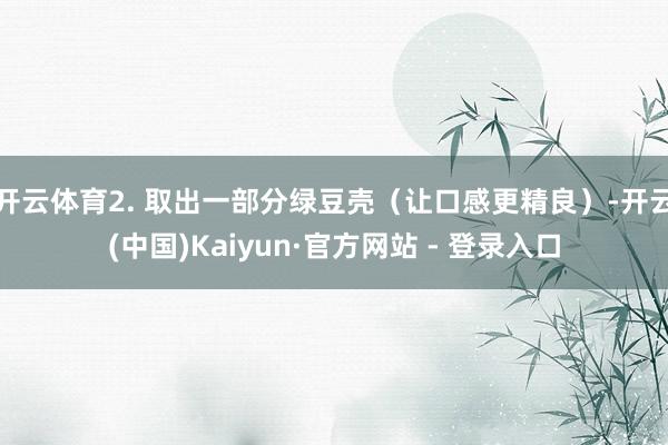 开云体育2. 取出一部分绿豆壳（让口感更精良）-开云(中国)Kaiyun·官方网站 - 登录入口