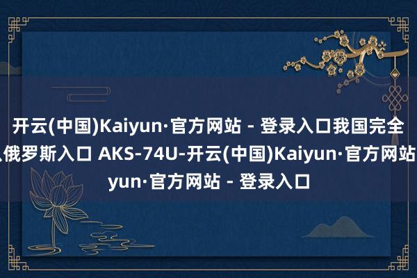 开云(中国)Kaiyun·官方网站 - 登录入口我国完全莫得事理从俄罗斯入口 AKS-74U-开云(中国)Kaiyun·官方网站 - 登录入口