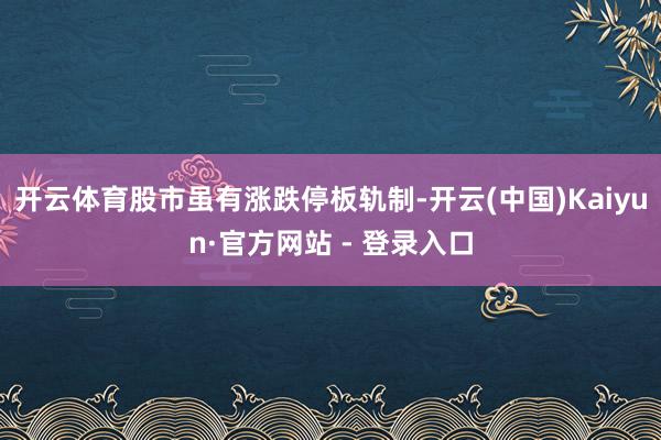 开云体育股市虽有涨跌停板轨制-开云(中国)Kaiyun·官方网站 - 登录入口
