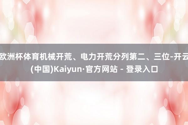 欧洲杯体育　　机械开荒、电力开荒分列第二、三位-开云(中国)Kaiyun·官方网站 - 登录入口