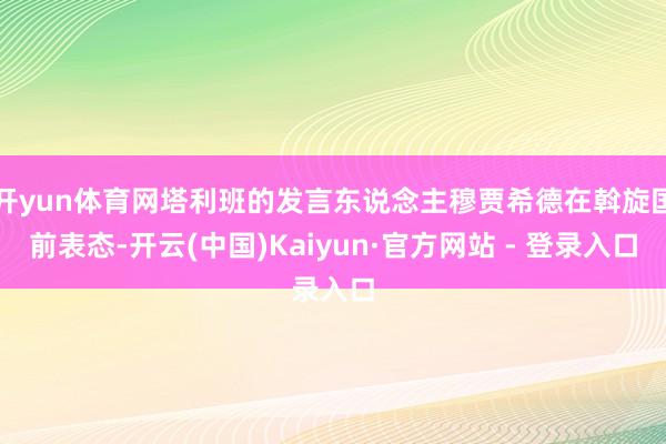 开yun体育网塔利班的发言东说念主穆贾希德在斡旋国前表态-开云(中国)Kaiyun·官方网站 - 登录入口