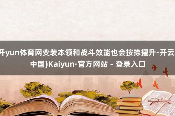 开yun体育网变装本领和战斗效能也会按捺擢升-开云(中国)Kaiyun·官方网站 - 登录入口