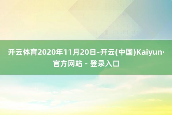 开云体育2020年11月20日-开云(中国)Kaiyun·官方网站 - 登录入口
