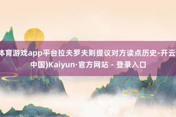 体育游戏app平台拉夫罗夫则提议对方读点历史-开云(中国)Kaiyun·官方网站 - 登录入口