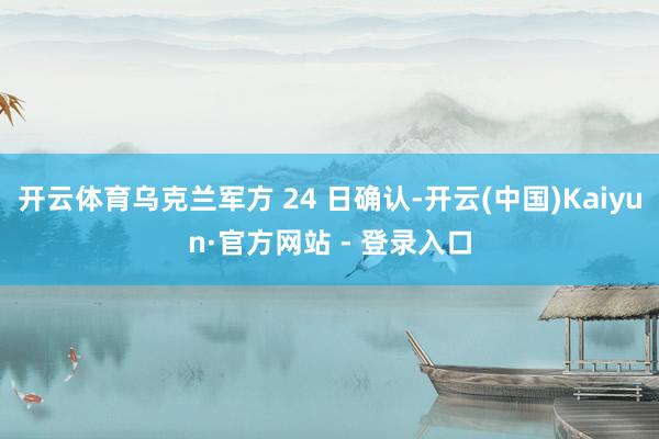 开云体育乌克兰军方 24 日确认-开云(中国)Kaiyun·官方网站 - 登录入口