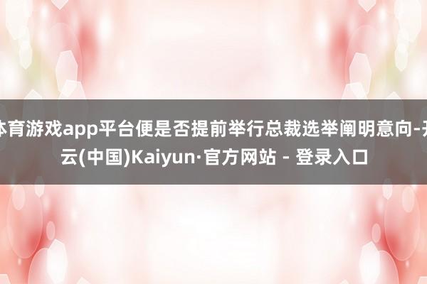 体育游戏app平台便是否提前举行总裁选举阐明意向-开云(中国)Kaiyun·官方网站 - 登录入口
