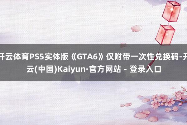 开云体育PS5实体版《GTA6》仅附带一次性兑换码-开云(中国)Kaiyun·官方网站 - 登录入口