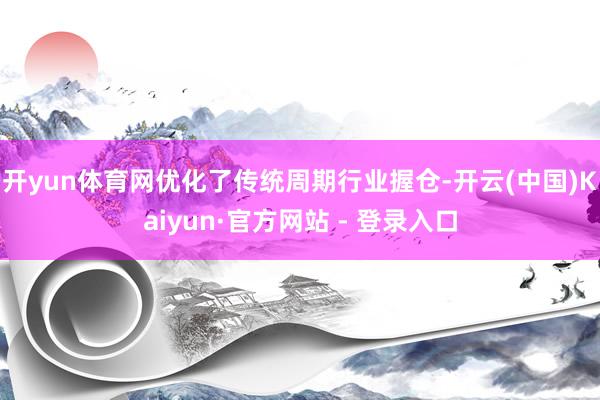 开yun体育网优化了传统周期行业握仓-开云(中国)Kaiyun·官方网站 - 登录入口
