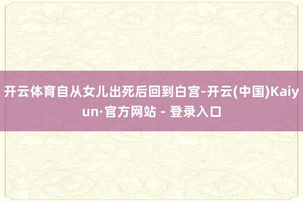 开云体育自从女儿出死后回到白宫-开云(中国)Kaiyun·官方网站 - 登录入口