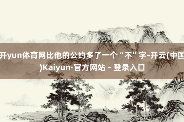 开yun体育网比他的公约多了一个“不”字-开云(中国)Kaiyun·官方网站 - 登录入口