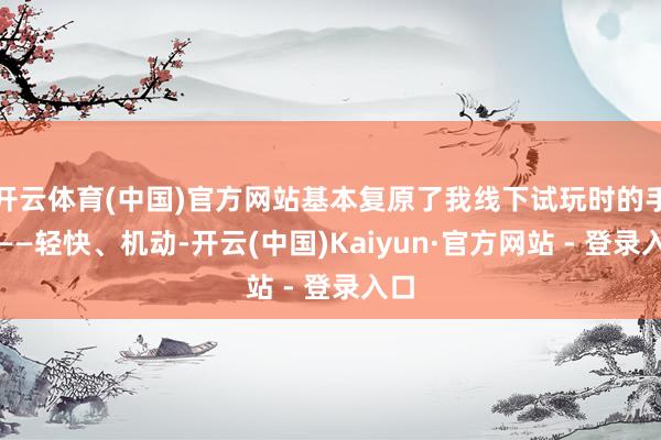 开云体育(中国)官方网站基本复原了我线下试玩时的手感——轻快、机动-开云(中国)Kaiyun·官方网站 - 登录入口
