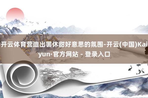 开云体育营造出罢休甜好意思的氛围-开云(中国)Kaiyun·官方网站 - 登录入口
