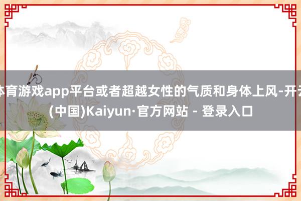 体育游戏app平台或者超越女性的气质和身体上风-开云(中国)Kaiyun·官方网站 - 登录入口