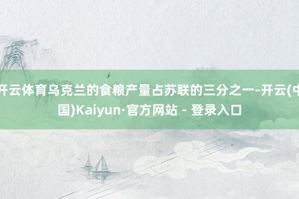 开云体育乌克兰的食粮产量占苏联的三分之一-开云(中国)Kaiyun·官方网站 - 登录入口