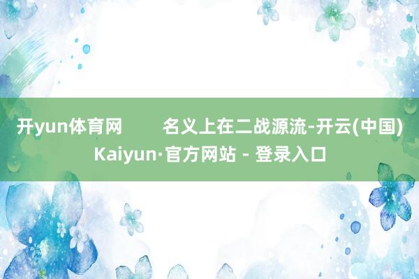 开yun体育网        名义上在二战源流-开云(中国)Kaiyun·官方网站 - 登录入口