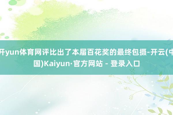 开yun体育网评比出了本届百花奖的最终包摄-开云(中国)Kaiyun·官方网站 - 登录入口